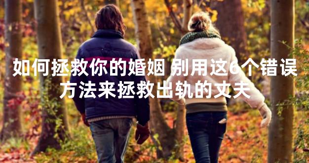 如何拯救你的婚姻 别用这6个错误方法来拯救出轨的丈